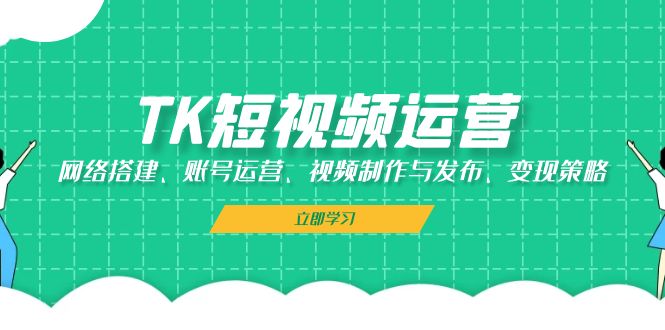 （13082期）TK短视频运营：网络搭建、账号运营、视频制作与发布、变现策略-赚钱网