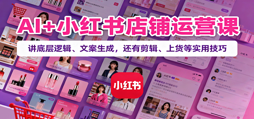 AI+小红书店铺运营课：讲底层逻辑、文案生成，还有剪辑、上货等实用技巧-赚钱网