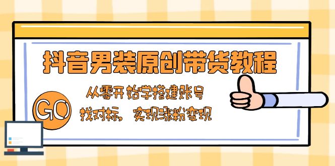 （13968期）抖音男装原创带货教程：从零开始学搭建账号，找对标，实现涨粉变现-赚钱网