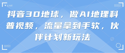 抖音3D地球，做AI地理科普视频，流量拿到手软，伙伴计划新玩法-赚钱网