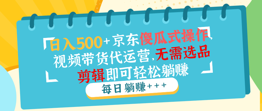（14123期）日入500+京东傻瓜式操作，视频带货代运营，无需选品剪辑即可轻松躺赚-赚钱网