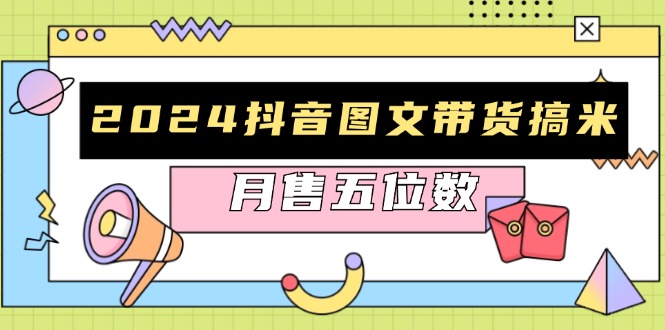（13299期）2024抖音图文带货搞米：快速起号与破播放方法，助力销量飙升，月售五位数-赚钱网