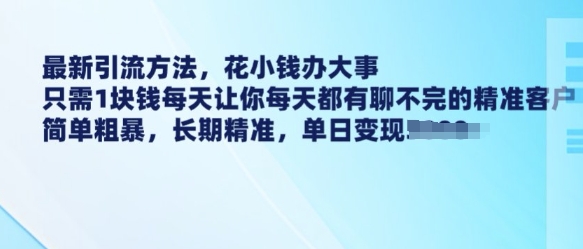 最新引流方法，花小钱办大事，只需1块钱每天让你每天都有聊不完的精准客户 简单粗暴，长期精准-赚钱网