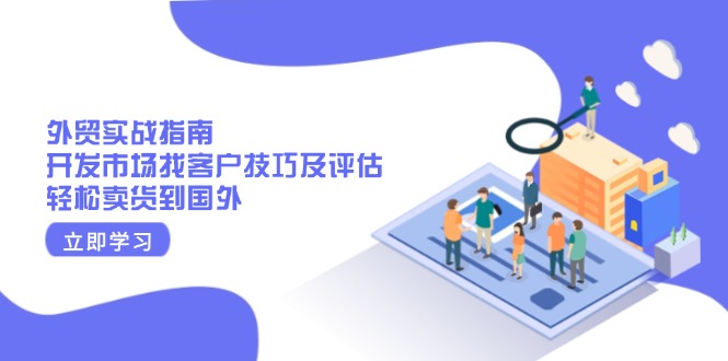 （13987期）外贸实战指南：开发市场找客户技巧及评估，轻松卖货到国外-赚钱网