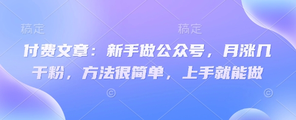 付费文章：新手做公众号，月涨几干粉，方法很简单，上手就能做-赚钱网