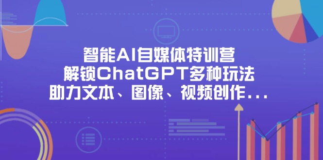 （14245期）智能AI自媒体特训营，解锁ChatGPT多种玩法，助力文本、图像、视频创作…-赚钱网