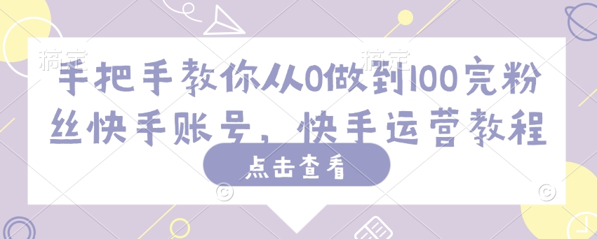 手把手教你从0做到100完粉丝快手账号，快手运营教程-赚钱网