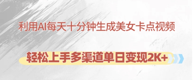 利用AI每天十分钟制作美女卡点视频，轻松上手多渠道单日变现2K+-赚钱网