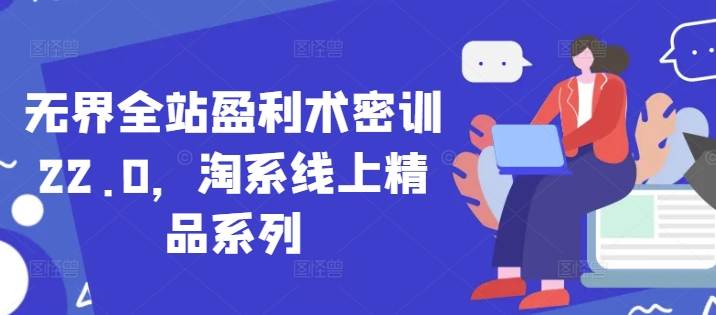 无界全站盈利术密训22.0，淘系线上精品系列-赚钱网