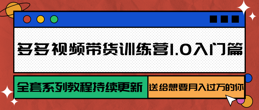 多多视频带货训练营1.0入门篇，全套系列教程持续更新，送给想要月入过万的你-赚钱网