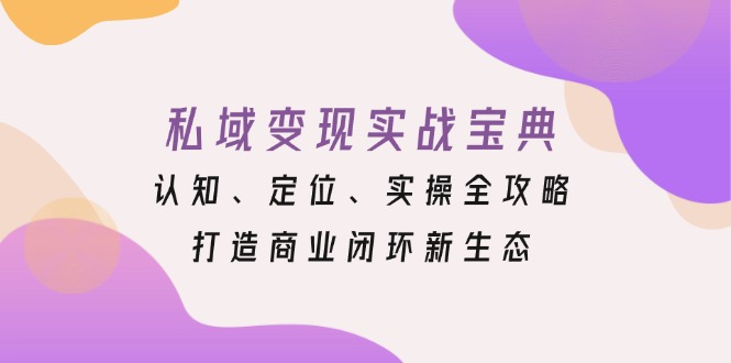 （13483期）私域变现实战宝典：认知、定位、实操全攻略，打造商业闭环新生态-赚钱网