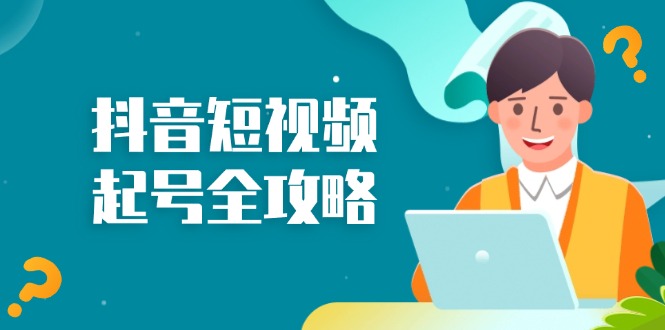 （13230期）抖音短视频起号全攻略：从算法原理到运营技巧，掌握起号流程与底层逻辑-赚钱网