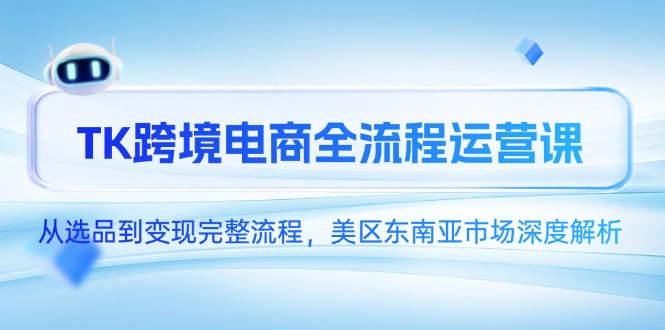 （14929期）TK跨境电商全流程运营课，从选品到变现完整流程，美区东南亚市场深度解析-赚钱网