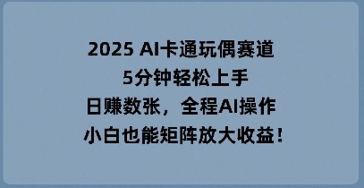 2025 AI卡通玩偶赛道，5分钟轻松上手，日入数张，全程AI操作，小白也能矩阵放大收益-赚钱网