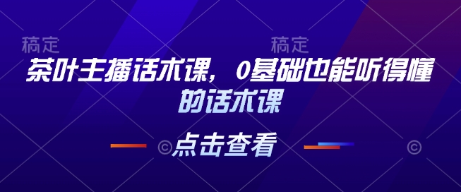 茶叶主播话术课，0基础也能听得懂的话术课-赚钱网