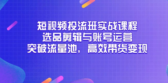 （14868期）短视频投流班实战课程，选品剪辑与账号运营，突破流量池，高效带货变现-赚钱网