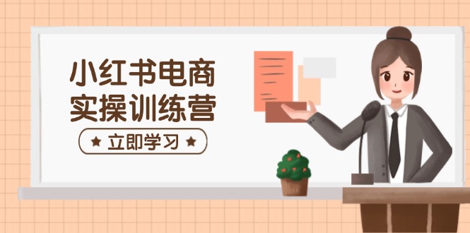（14409期）小红书电商实操训练营：涵盖开店、选品、笔记制作等，助你快速上手-赚钱网