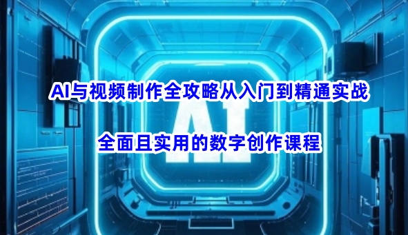 AI与视频制作全攻略从入门到精通实战，全面且实用的数字创作课程-赚钱网