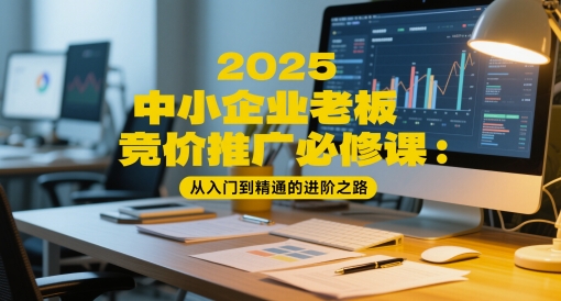 2025中小企业老板竞价推广必修课：从入门到精通的进阶之路-赚钱网