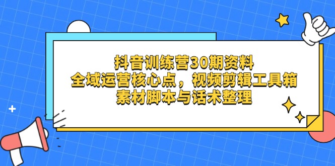 （14366期）抖音训练营30期资料，全域运营核心点，视频剪辑工具箱 素材脚本与话术整理-赚钱网