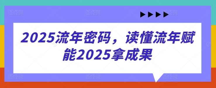 2025流年密码，读懂流年赋能2025拿成果-赚钱网