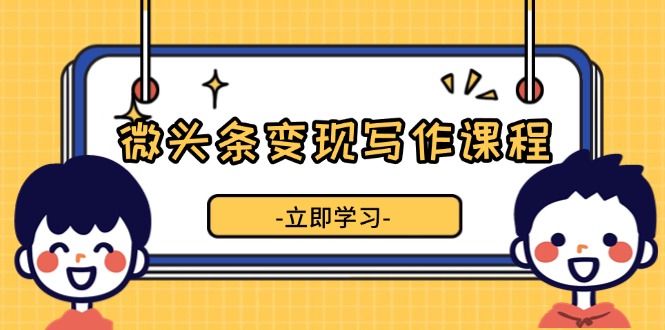 （13766期）微头条变现写作课程，掌握流量变现技巧，提升微头条质量，实现收益增长-赚钱网