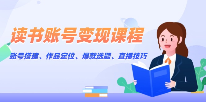 （13883期）读书账号变现课程：账号搭建、作品定位、爆款选题、直播技巧-赚钱网