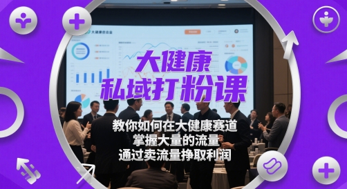 大健康私域打粉课，​教你如何在大健康赛道，掌握大量的流量，通过卖流量挣取利润-赚钱网