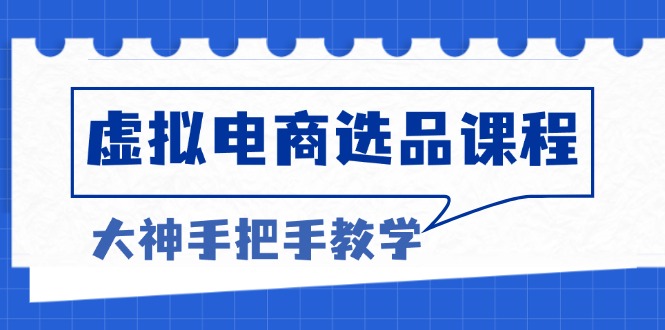 （13314期）虚拟电商选品课程：解决选品难题，突破产品客单天花板，打造高利润电商-赚钱网