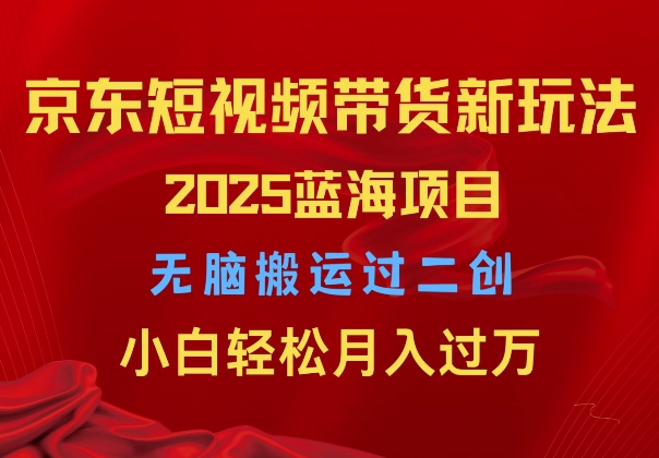 2025京东短视频带货新玩法，无脑搬运过二创，小白轻松月入过W-赚钱网