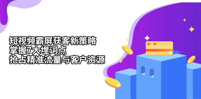 （13429期）短视频霸屏获客新策略：掌握7大埋词点，抢占精准流量与客户资源-赚钱网