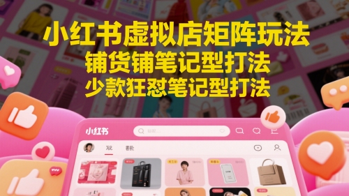 小红书虚拟店矩阵玩法，铺货铺笔记型打法，少款狂怼笔记型打法-赚钱网