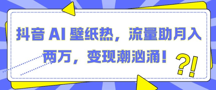 抖音 AI 壁纸热，流量助月入两W，变现潮汹涌【揭秘】-赚钱网
