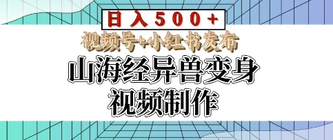 山海经异兽变身视频制作，日入多张，视频号+小红书发布-赚钱网