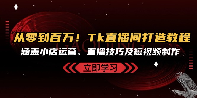 （13098期）从零到百万！Tk直播间打造教程，涵盖小店运营、直播技巧及短视频制作-赚钱网