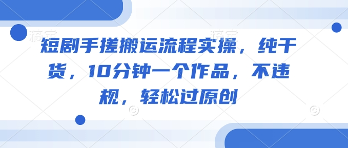 短剧手搓搬运流程实操，纯干货，10分钟一个作品，不违规，轻松过原创-赚钱网