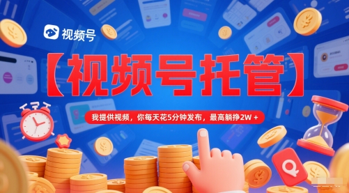 【视频号托管 】我提供视频，你每天花5分钟发布，最高躺挣2W+【揭秘】-赚钱网