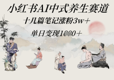 小红书AI中式养生赛道，十几篇笔记涨粉3w+，单日变现多张-赚钱网