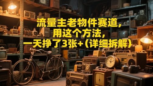 流量主老物件赛道，用这个方法，一天挣了3张+(详细拆解)-赚钱网