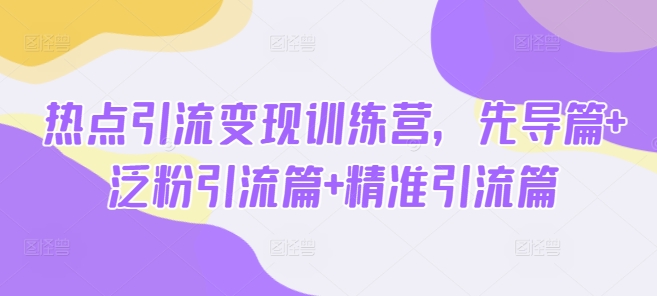 热点引流变现训练营，先导篇+泛粉引流篇+精准引流篇-赚钱网