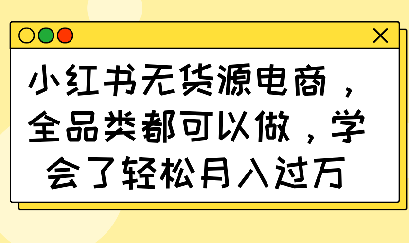 （14100期）小红书无货源电商，全品类都可以做，学会了轻松月入过万-赚钱网