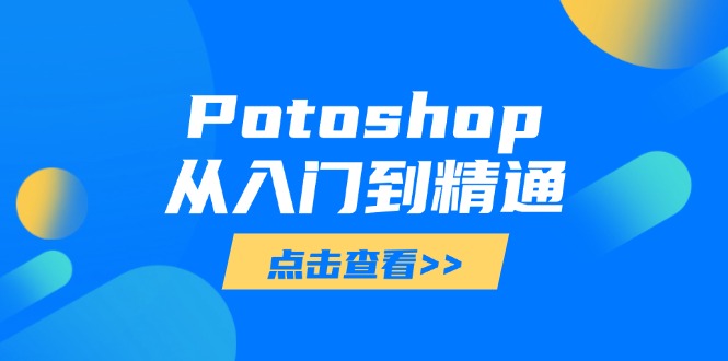 （14467期）Potoshop从入门到精通：基础到高级，掌握全面图像处理技能-赚钱网