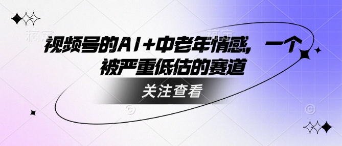 视频号的AI+中老年情感，一个被严重低估的赛道-赚钱网