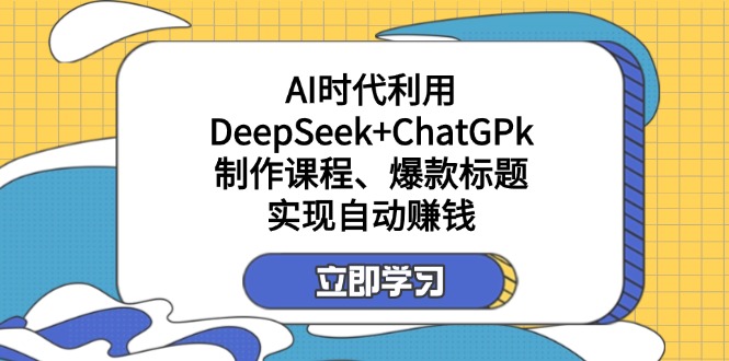 （14149期）某付费文：AI时代利用DeepSeek+ChatGPk制作课程、爆款标题，实现自动赚钱-赚钱网