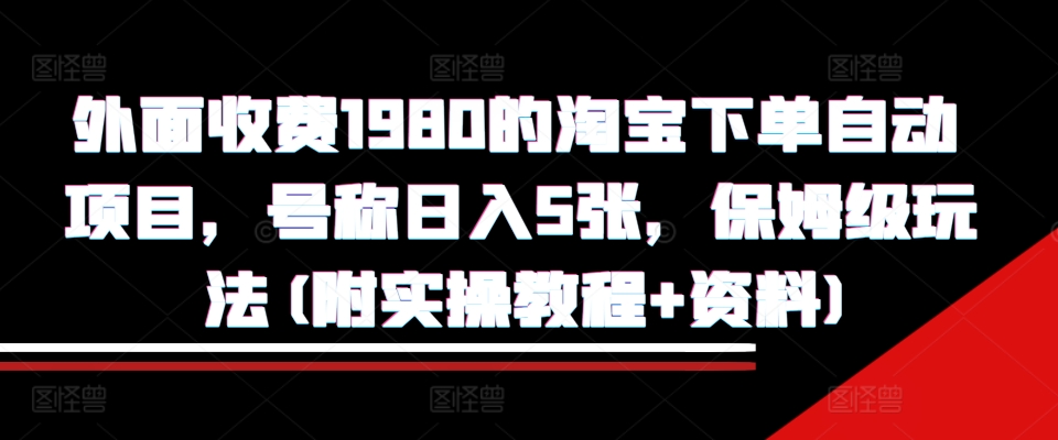 外面收费1980的淘宝下单自动项目，号称日入5张，保姆级玩法(附实操教程+资料)【揭秘】-赚钱网