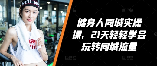 健身人同城实操课，21天轻轻学会玩转同城流量-赚钱网