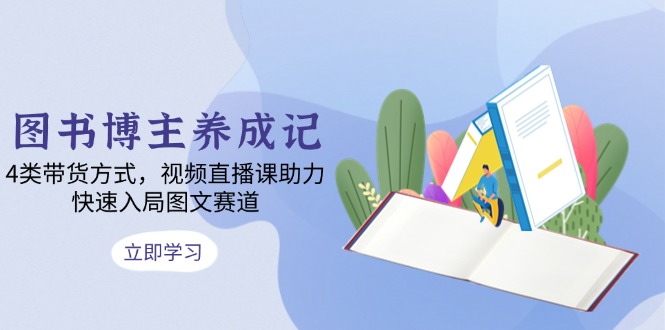 （13755期）图书博主养成记：4类带货方式，视频直播课助力，快速入局图文赛道-赚钱网