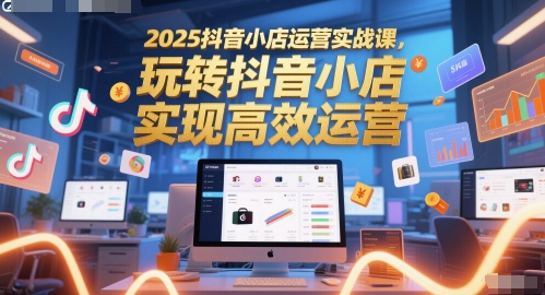 2025抖音小店运营实战课，玩转抖音小店，实现高效运营-赚钱网