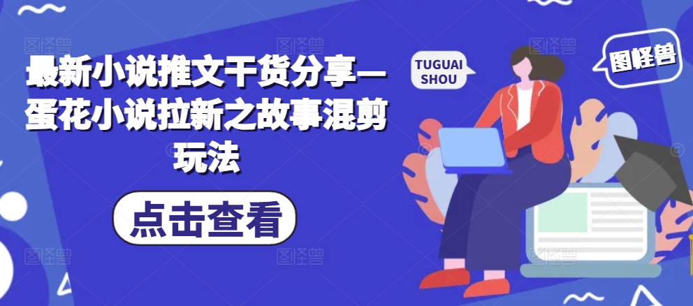 最新小说推文干货分享—蛋花小说拉新之故事混剪玩法-赚钱网
