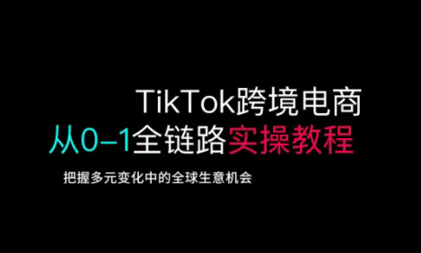 TikTok跨境电商从0-1全链路全方位实操教程，把握多元变化中的全球生意机会-赚钱网
